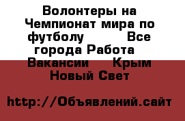 Волонтеры на Чемпионат мира по футболу 2018. - Все города Работа » Вакансии   . Крым,Новый Свет